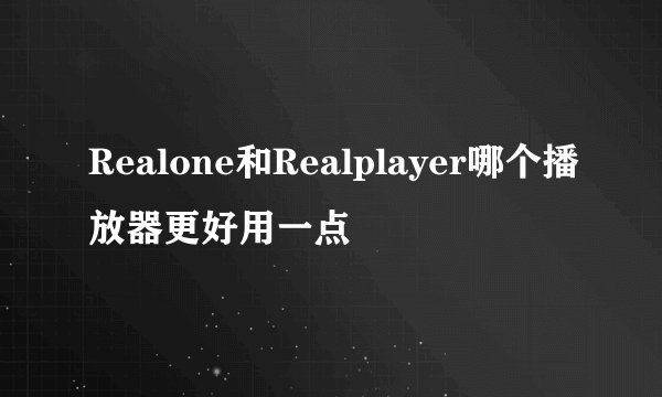 Realone和Realplayer哪个播放器更好用一点