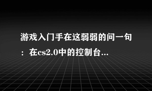 游戏入门手在这弱弱的问一句：在cs2.0中的控制台里如何添加机器人啊？如果按bot_add_ct这
