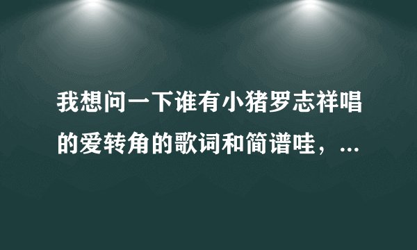 我想问一下谁有小猪罗志祥唱的爱转角的歌词和简谱哇，我演出要用的，急急急急急急急急急啊