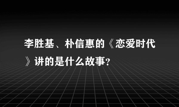 李胜基、朴信惠的《恋爱时代》讲的是什么故事？