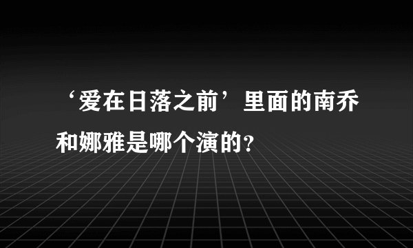 ‘爱在日落之前’里面的南乔和娜雅是哪个演的？