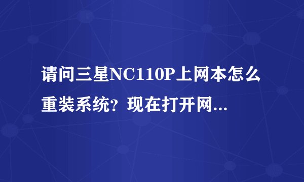 请问三星NC110P上网本怎么重装系统？现在打开网页速度很慢