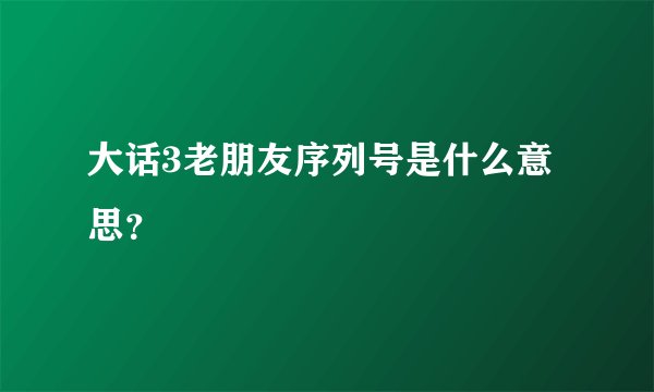 大话3老朋友序列号是什么意思？