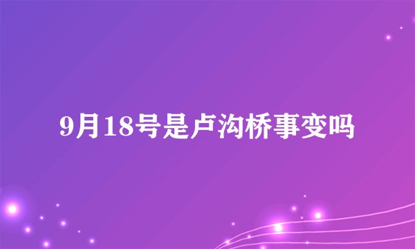 9月18号是卢沟桥事变吗