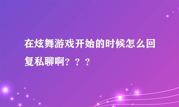 在炫舞游戏开始的时候怎么回复私聊啊？？？