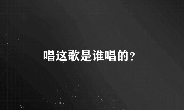 唱这歌是谁唱的？