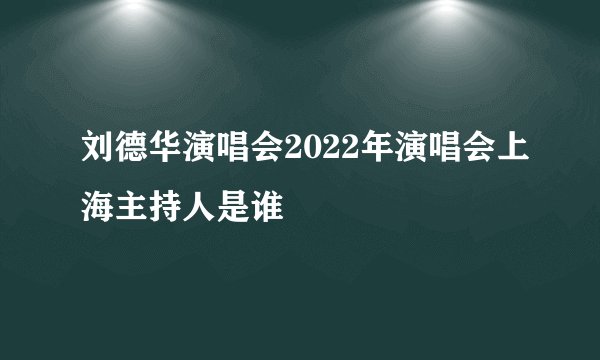 刘德华演唱会2022年演唱会上海主持人是谁
