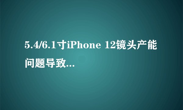 5.4/6.1寸iPhone 12镜头产能问题导致出货推迟几周？