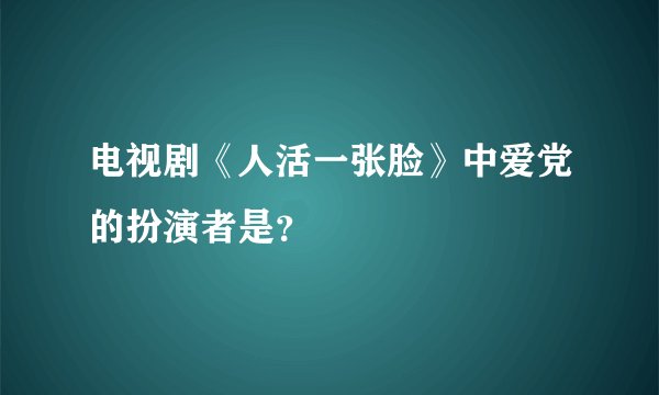 电视剧《人活一张脸》中爱党的扮演者是？
