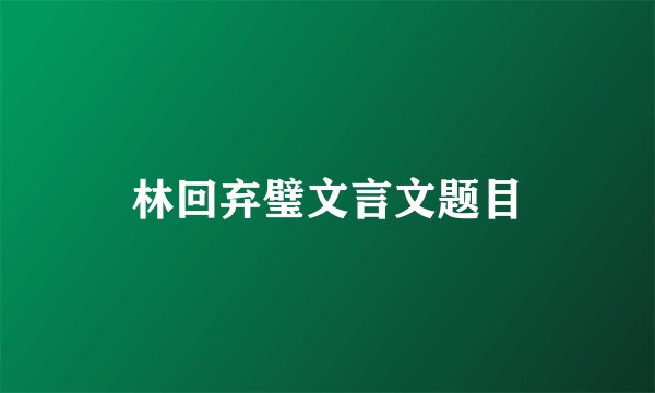 林回弃璧文言文题目