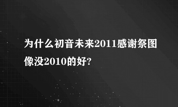 为什么初音未来2011感谢祭图像没2010的好?
