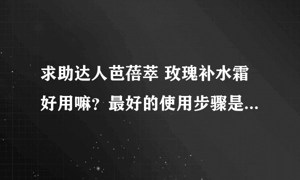 求助达人芭蓓萃 玫瑰补水霜好用嘛？最好的使用步骤是怎么样的？