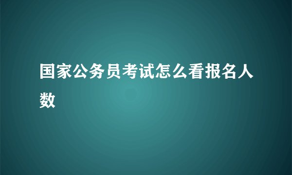 国家公务员考试怎么看报名人数
