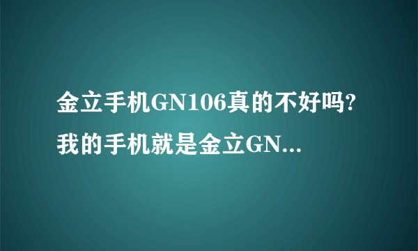 金立手机GN106真的不好吗?我的手机就是金立GN106，我朋友说不太好，说我亏了，求高手帮忙，我是一个学生啊