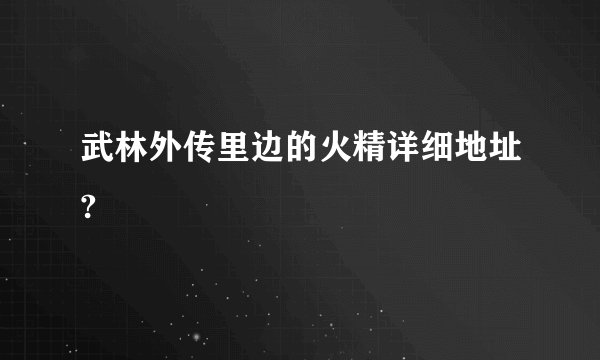 武林外传里边的火精详细地址?