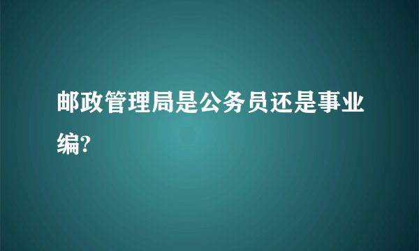 邮政管理局是公务员还是事业编?