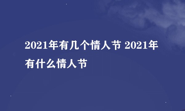 2021年有几个情人节 2021年有什么情人节