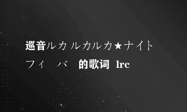 巡音ルカ ルカルカ★ナイトフィーバー的歌词  lrc