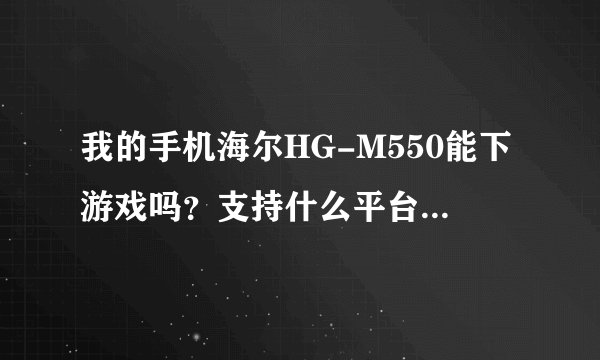 我的手机海尔HG-M550能下游戏吗？支持什么平台？高手请赐教（给加分）