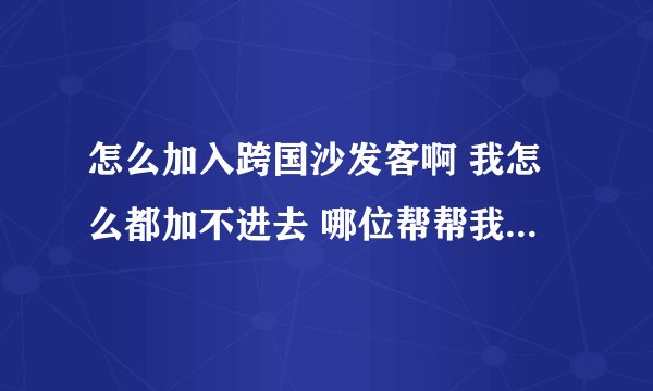怎么加入跨国沙发客啊 我怎么都加不进去 哪位帮帮我啊 谢谢拉