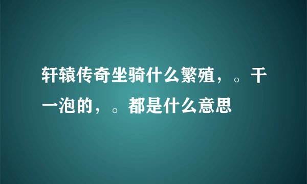 轩辕传奇坐骑什么繁殖，。干一泡的，。都是什么意思