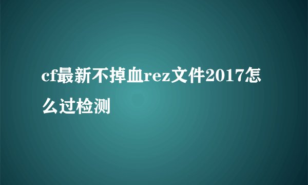 cf最新不掉血rez文件2017怎么过检测