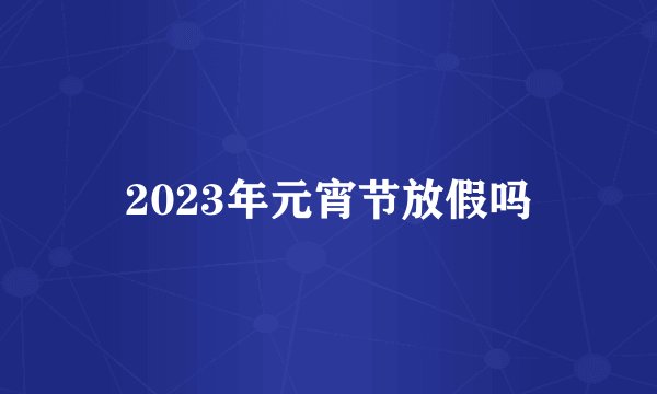 2023年元宵节放假吗