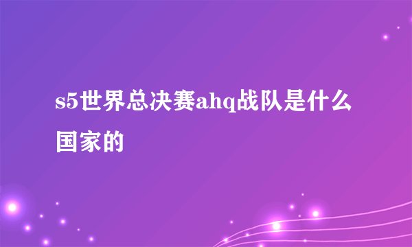 s5世界总决赛ahq战队是什么国家的