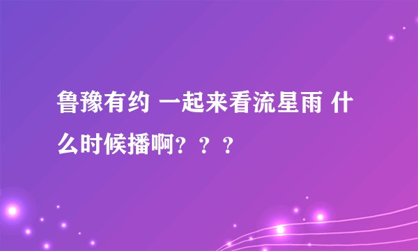 鲁豫有约 一起来看流星雨 什么时候播啊？？？