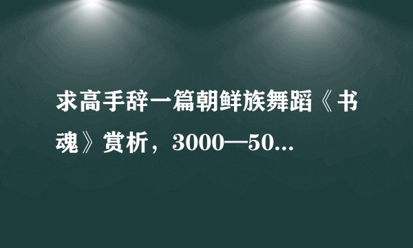 求高手辞一篇朝鲜族舞蹈《书魂》赏析，3000—5000字，不胜感激！！！！！！