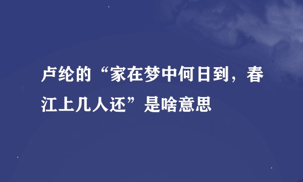 卢纶的“家在梦中何日到，春江上几人还”是啥意思