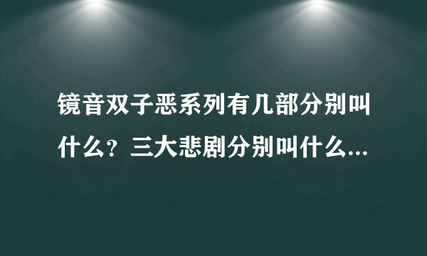 镜音双子恶系列有几部分别叫什么？三大悲剧分别叫什么？歌的名字要中文的。