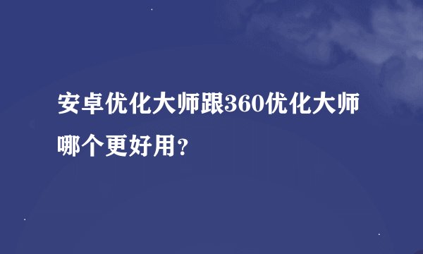 安卓优化大师跟360优化大师哪个更好用？