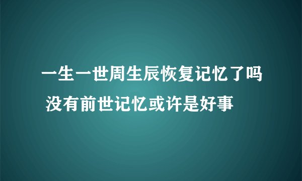 一生一世周生辰恢复记忆了吗 没有前世记忆或许是好事