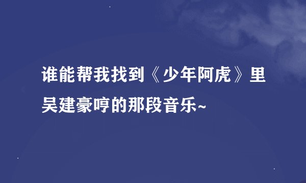 谁能帮我找到《少年阿虎》里吴建豪哼的那段音乐~