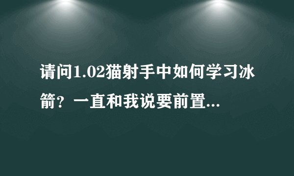 请问1.02猫射手中如何学习冰箭？一直和我说要前置技能，也不知道前置技能是什么