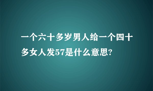 一个六十多岁男人给一个四十多女人发57是什么意思?