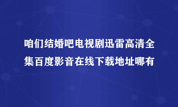 咱们结婚吧电视剧迅雷高清全集百度影音在线下载地址哪有