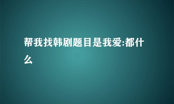 帮我找韩剧题目是我爱:都什么