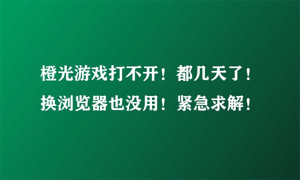 橙光游戏打不开！都几天了！换浏览器也没用！紧急求解！