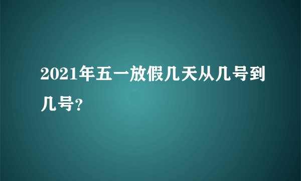 2021年五一放假几天从几号到几号？