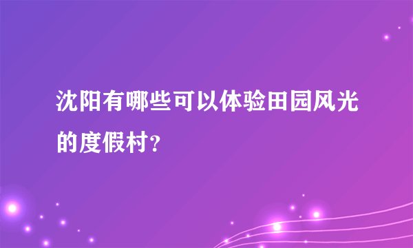 沈阳有哪些可以体验田园风光的度假村？