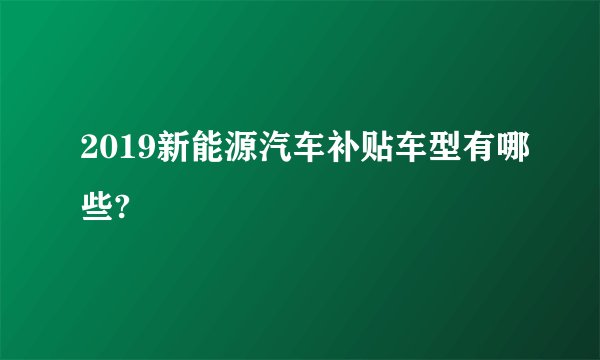 2019新能源汽车补贴车型有哪些?