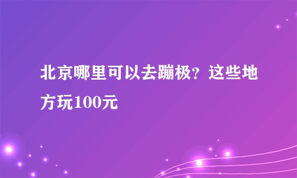 北京哪里可以去蹦极？这些地方玩100元