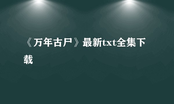 《万年古尸》最新txt全集下载
