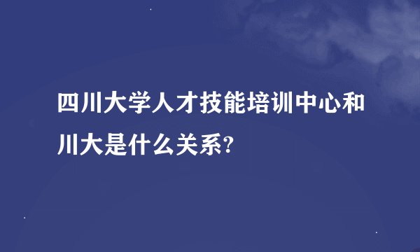四川大学人才技能培训中心和川大是什么关系?