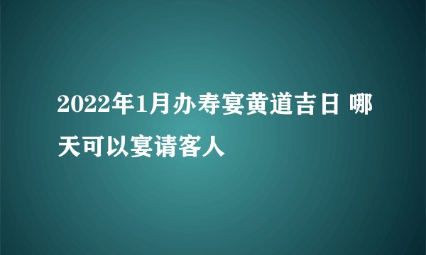 2022年1月办寿宴黄道吉日 哪天可以宴请客人