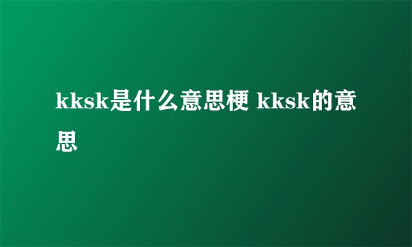 kksk是什么意思梗 kksk的意思