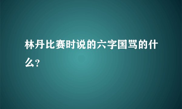 林丹比赛时说的六字国骂的什么？