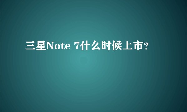 三星Note 7什么时候上市？